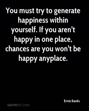 You must try to generate happiness within yourself. If you aren't ...