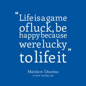 Quotes Picture: life is a game of luck, be happy because were lucky to ...