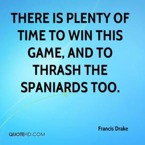 ... to win this game, and to thrash the Spaniards too. - Francis Drake