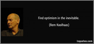 Find optimism in the inevitable. - Rem Koolhaas