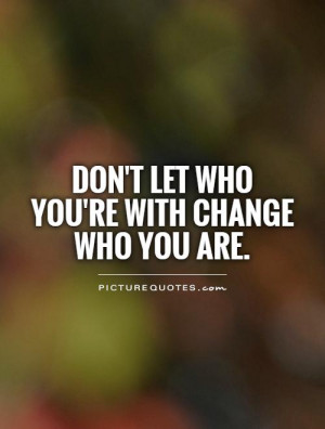 Don't let who you're with change who you are. Picture Quote #1