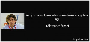 You just never know when you're living in a golden age. - Alexander ...