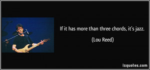 If it has more than three chords, it's jazz. - Lou Reed