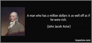 ... million dollars is as well off as if he were rich. - John Jacob Astor
