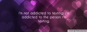 not addicted to texting. i'm addicted to the person i'm texting ...