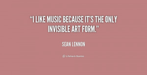like music because it's the only invisible art form.”