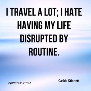 travel a lot; I hate having my life disrupted by routine.