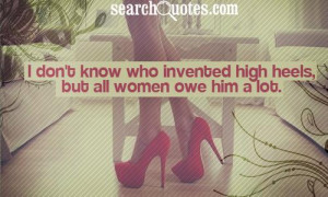 don't know who invented high heels, but all women owe him a lot.