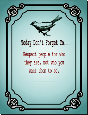 Today don't forget to... Respect people for who they are, not why you ...