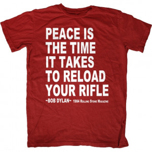 Amendment Tee Co. - Peace is Reloading your Rifle Bob Dylan Quote ...