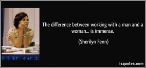 The difference between working with a man and a woman... is immense ...