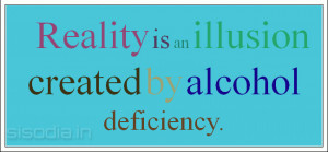 Reality is an illusion created by alcohol deficiency.