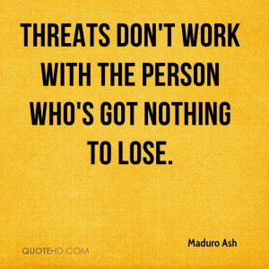 Threats don't work with the person who's got nothing to lose.
