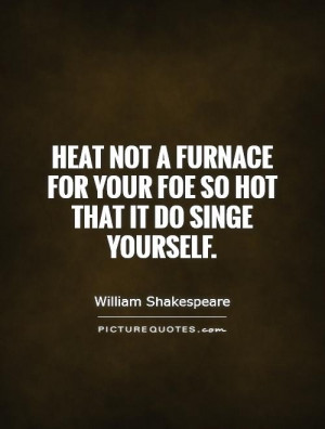 Heat not a furnace for your foe so hot that it do singe yourself ...