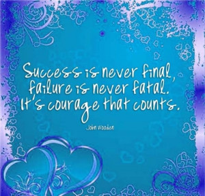 ... final, failure is never fatal. It's courage that counts. ~ John Wooden