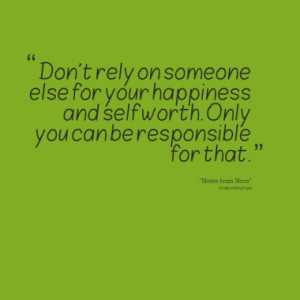 Don't rely on someone else for your happiness and self worth. Only you ...