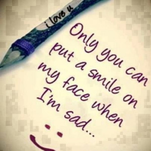 Only you can put a smile on my face when I'm sad .....