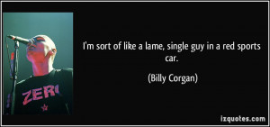 ... sort of like a lame, single guy in a red sports car. - Billy Corgan