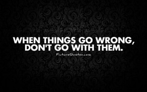 When things go wrong, don't go with them. Picture Quote #1
