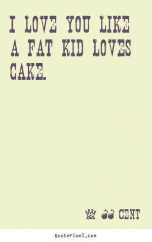 ... picture quote about love - I love you like a fat kid loves cake