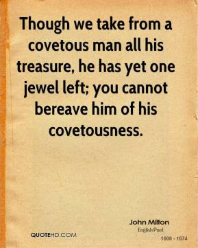 John Milton - Though we take from a covetous man all his treasure, he ...