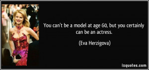 ... model at age 60, but you certainly can be an actress. - Eva Herzigova