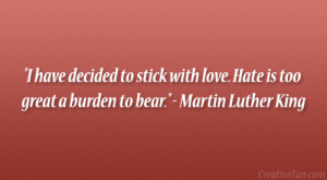 ... love. Hate is too great a burden to bear.” – Martin Luther King