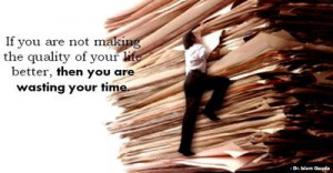 ... making the quality of your life better, then you are wasting your time