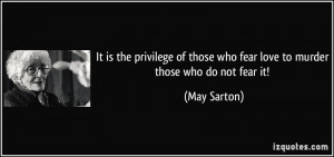 ... those who fear love to murder those who do not fear it! - May Sarton