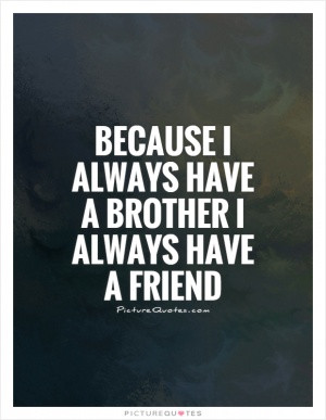 Because I always have a brother I always have a friend