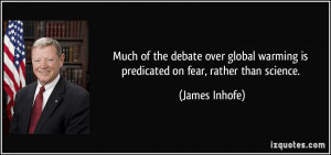 ... global warming is predicated on fear, rather than science. - James
