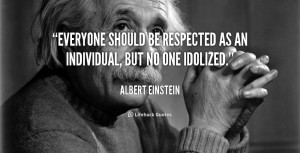 Everyone should be respected as an individual, but no one idolized ...