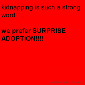 kidnapping is such a strong word..... we prefer SURPRISE ADOPTION!!!!