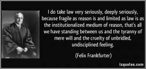 ... the cruelty of unbridled, undisciplined feeling. - Felix Frankfurter