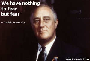 ... nothing to fear but fear - Franklin Roosevelt Quotes - StatusMind.com