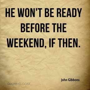 John Gibbons - He won't be ready before the weekend, if then.