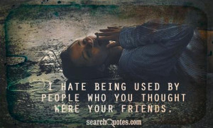 hate being used by people who you thought were your friends.