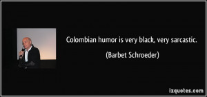 Colombian humor is very black, very sarcastic.