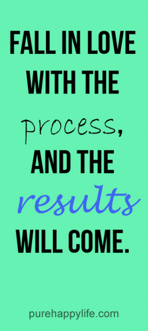 Positive Quote: Fall in love with the process, and the results will ...
