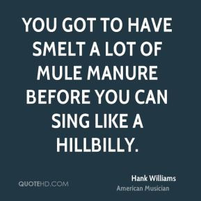You got to have smelt a lot of mule manure before you can sing like a ...