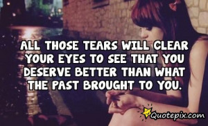 THOSE TEARS WILL CLEAR YOUR EYES TO SEE THAT YOU DESERVE BETTER THAN ...