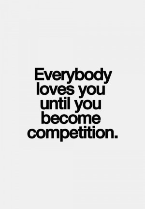 Everybody loves you until become competition.