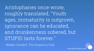Aristophanes once wrote, roughly translated; Youth ages, immaturity is ...