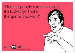 ... think....Really? That's the sperm that won? Funny Stupid People Quote