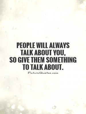 ... talk about you,so give them something to talk about. Picture Quote #1