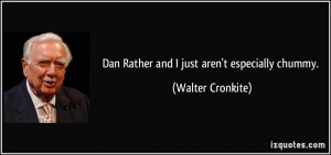 Dan Rather and I just aren't especially chummy. - Walter Cronkite