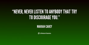 Never, never listen to anybody that try to discourage you.”