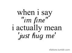... me and i say im fine then leave me the hell alone. if i say im NOT