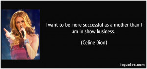 ... more successful as a mother than I am in show business. - Celine Dion