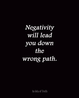 Negativity will lead you down the wrong path.